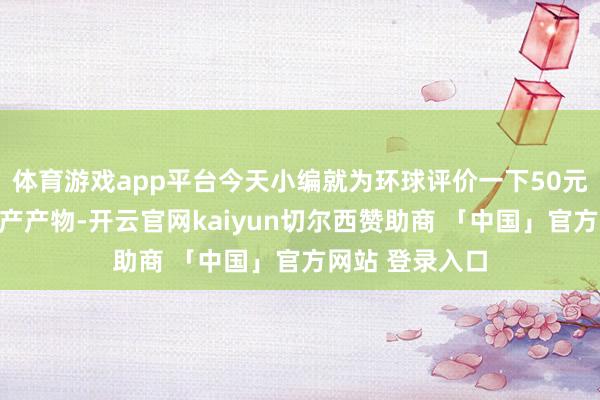 体育游戏app平台今天小编就为环球评价一下50元以内的良心国产产物-开云官网kaiyun切尔西赞助商 「中国」官方网站 登录入口