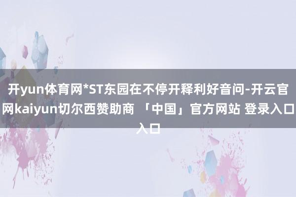 开yun体育网*ST东园在不停开释利好音问-开云官网kaiyun切尔西赞助商 「中国」官方网站 登录入口