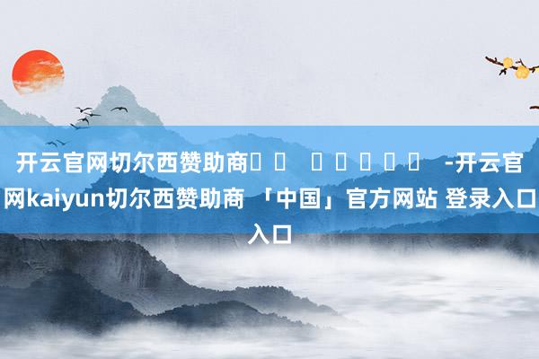 开云官网切尔西赞助商		  					  -开云官网kaiyun切尔西赞助商 「中国」官方网站 登录入口