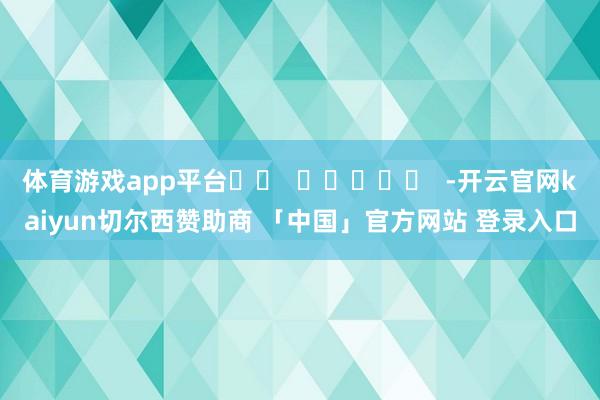 体育游戏app平台		  					  -开云官网kaiyun切尔西赞助商 「中国」官方网站 登录入口