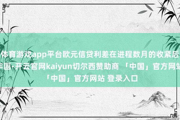 体育游戏app平台欧元信贷利差在进程数月的收紧后还是趋于牢固-开云官网kaiyun切尔西赞助商 「中国」官方网站 登录入口