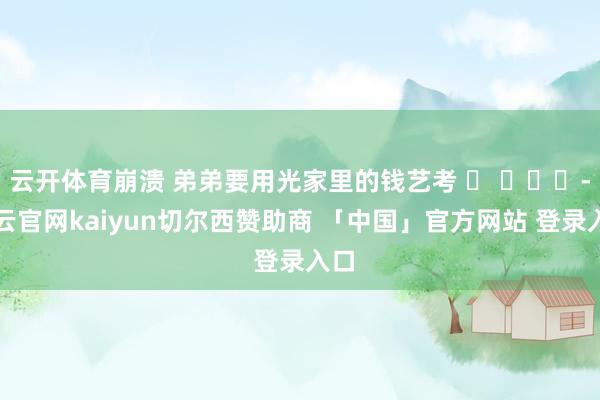 云开体育崩溃 弟弟要用光家里的钱艺考 ​ ​​​-开云官网kaiyun切尔西赞助商 「中国」官方网站 登录入口
