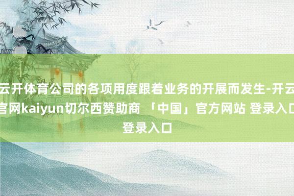 云开体育公司的各项用度跟着业务的开展而发生-开云官网kaiyun切尔西赞助商 「中国」官方网站 登录入口