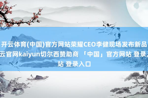开云体育(中国)官方网站荣耀CEO李健现场发布新品-开云官网kaiyun切尔西赞助商 「中国」官方网站 登录入口