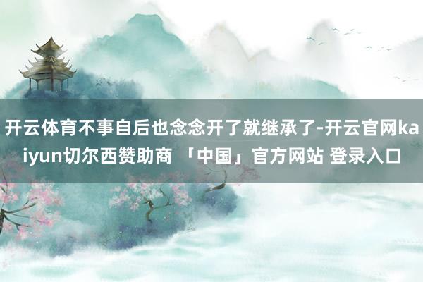 开云体育不事自后也念念开了就继承了-开云官网kaiyun切尔西赞助商 「中国」官方网站 登录入口