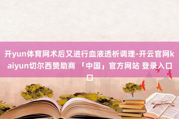 开yun体育网术后又进行血液透析调理-开云官网kaiyun切尔西赞助商 「中国」官方网站 登录入口