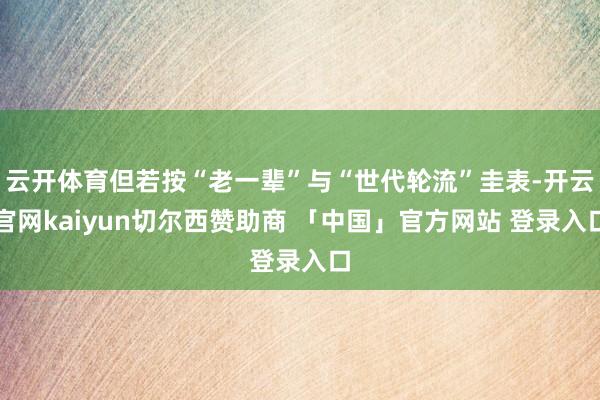 云开体育但若按“老一辈”与“世代轮流”圭表-开云官网kaiyun切尔西赞助商 「中国」官方网站 登录入口