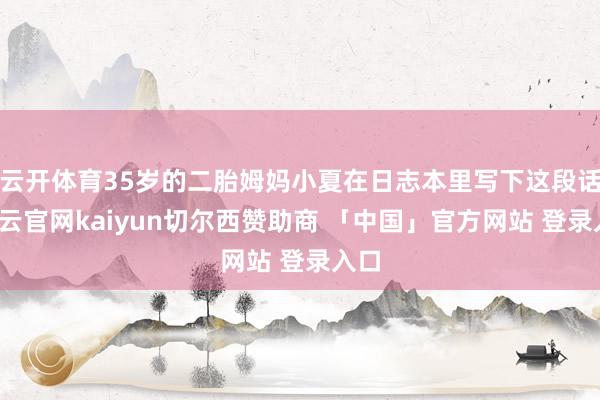 云开体育35岁的二胎姆妈小夏在日志本里写下这段话-开云官网kaiyun切尔西赞助商 「中国」官方网站 登录入口