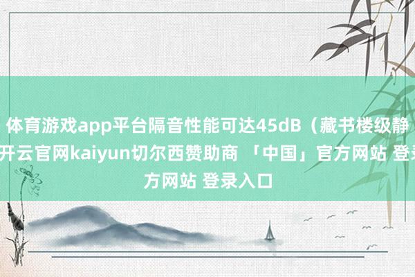 体育游戏app平台隔音性能可达45dB（藏书楼级静音）-开云官网kaiyun切尔西赞助商 「中国」官方网站 登录入口