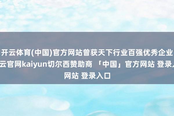 开云体育(中国)官方网站曾获天下行业百强优秀企业-开云官网kaiyun切尔西赞助商 「中国」官方网站 登录入口