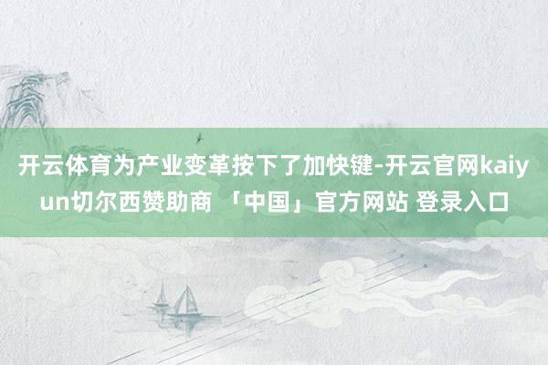 开云体育为产业变革按下了加快键-开云官网kaiyun切尔西赞助商 「中国」官方网站 登录入口