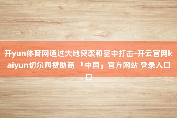 开yun体育网通过大地突袭和空中打击-开云官网kaiyun切尔西赞助商 「中国」官方网站 登录入口