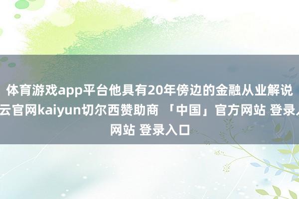 体育游戏app平台他具有20年傍边的金融从业解说-开云官网kaiyun切尔西赞助商 「中国」官方网站 登录入口