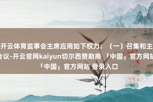 开云体育监事会主席应用如下权力：（一）召集和主抓监事会会议-开云官网kaiyun切尔西赞助商 「中国」官方网站 登录入口