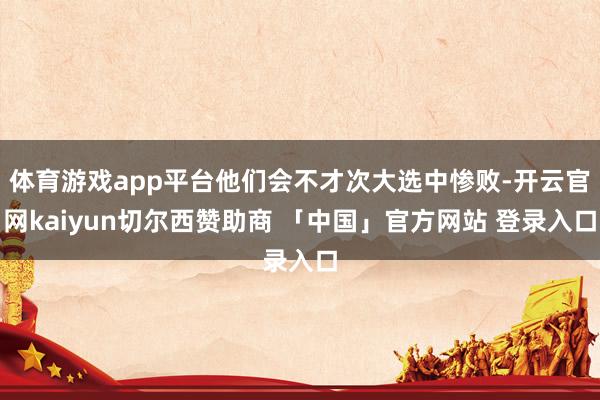 体育游戏app平台他们会不才次大选中惨败-开云官网kaiyun切尔西赞助商 「中国」官方网站 登录入口